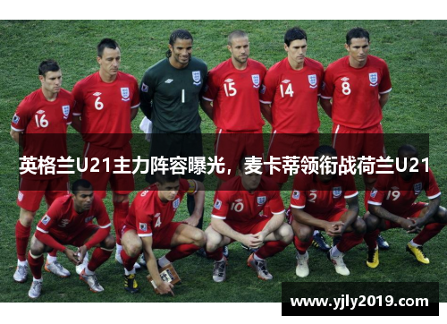 英格兰U21主力阵容曝光，麦卡蒂领衔战荷兰U21